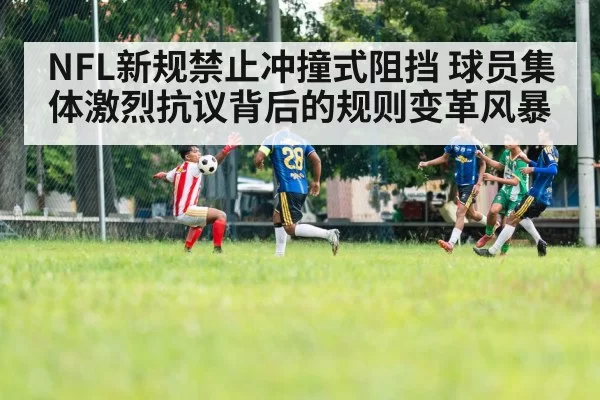NFL新规禁止冲撞式阻挡 球员集体激烈抗议背后的规则变革风暴