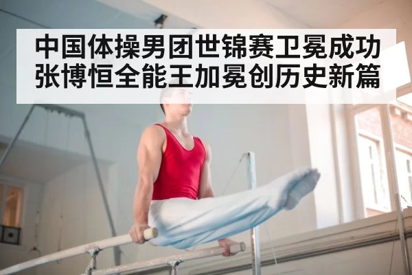中国体操男团世锦赛卫冕成功 张博恒全能王加冕创历史新篇