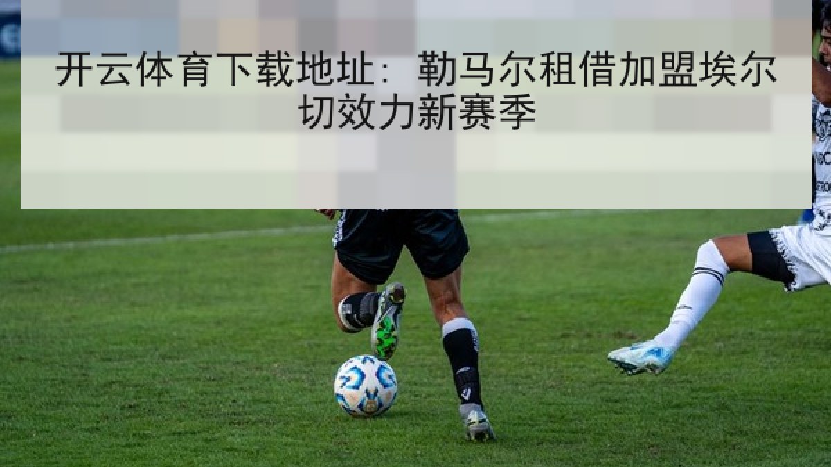 开云体育下载地址: 勒马尔租借加盟埃尔切效力新赛季
