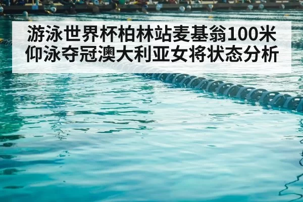 游泳世界杯柏林站麦基翁100米仰泳夺冠澳大利亚女将状态分析